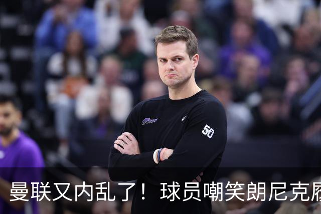 曼联又内乱了！球员嘲笑朗尼克履历 马奎尔遭质疑